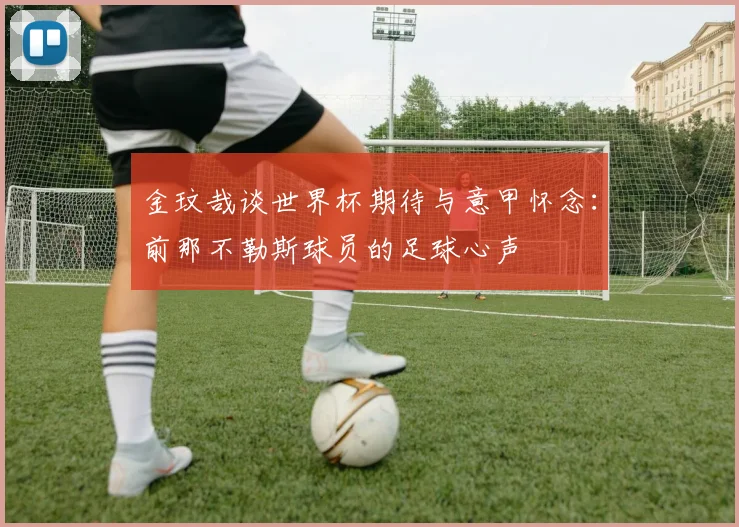 金玟哉谈世界杯期待与意甲怀念:前那不勒斯球员的足球心声