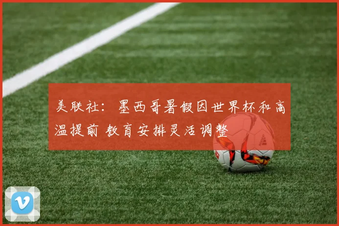 美联社：墨西哥暑假因世界杯和高温提前 教育安排灵活调整