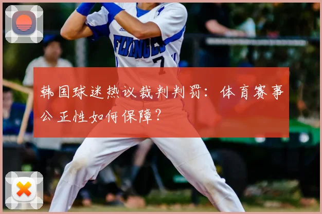 韩国球迷热议裁判判罚：体育赛事公正性如何保障？