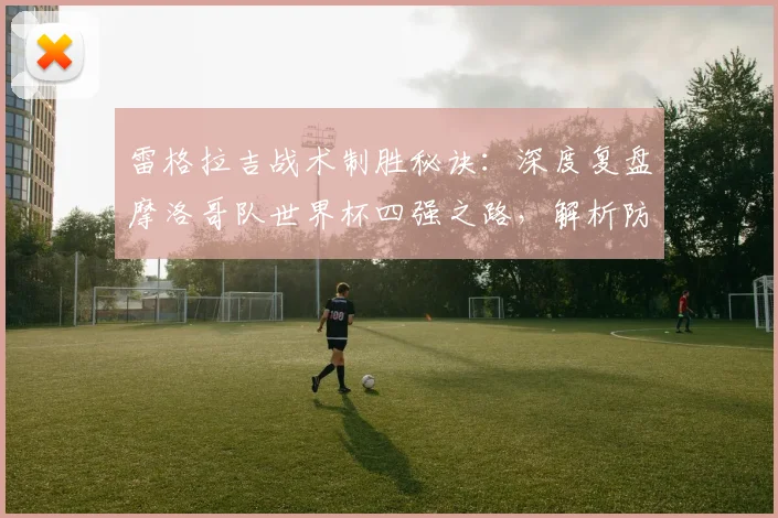雷格拉吉战术制胜秘诀：深度复盘摩洛哥队世界杯四强之路，解析防守反击体系如何破局