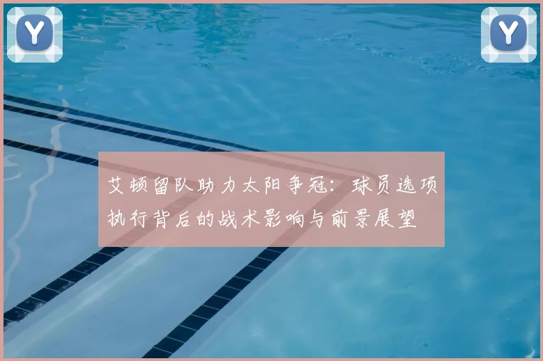 艾顿留队助力太阳争冠:球员选项执行背后的战术影响与前景展望