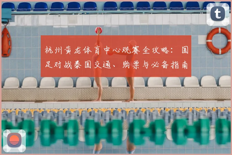 杭州黄龙体育中心观赛全攻略:国足对战泰国交通、购票与必备指南