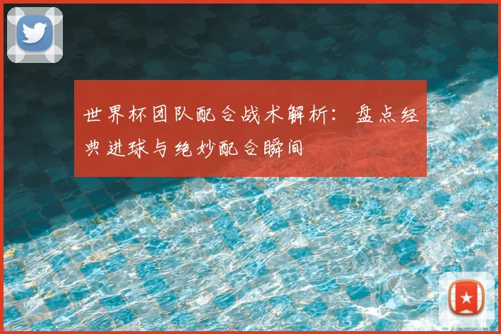 世界杯团队配合战术解析:盘点经典进球与绝妙配合瞬间