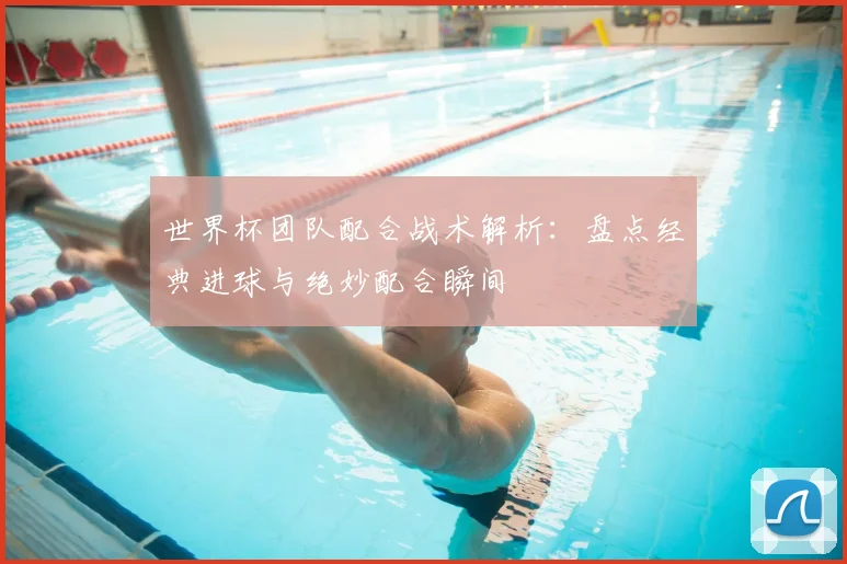 世界杯团队配合战术解析：盘点经典进球与绝妙配合瞬间