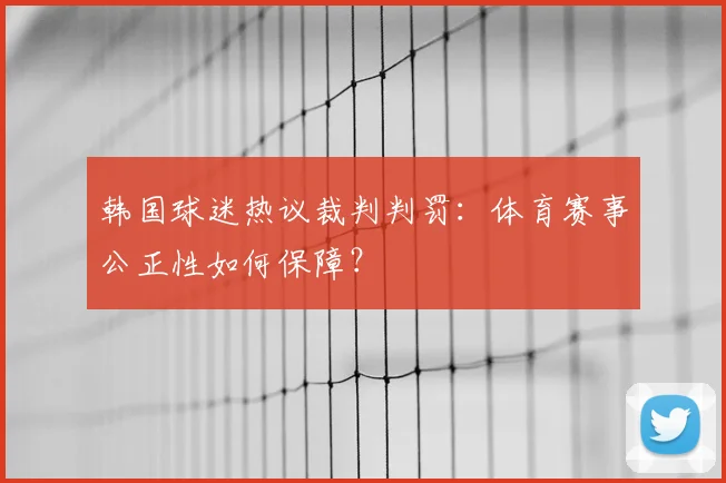 韩国球迷热议裁判判罚:体育赛事公正性如何保障?