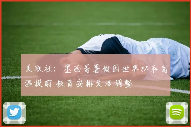 美联社:墨西哥暑假因世界杯和高温提前 教育安排灵活调整