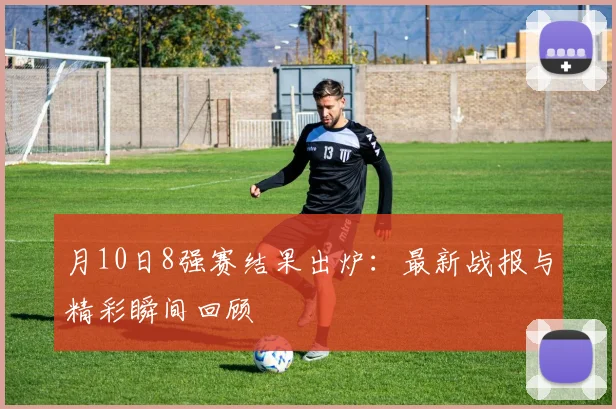 月10日8强赛结果出炉:最新战报与精彩瞬间回顾