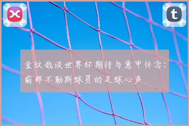 金玟哉谈世界杯期待与意甲怀念：前那不勒斯球员的足球心声